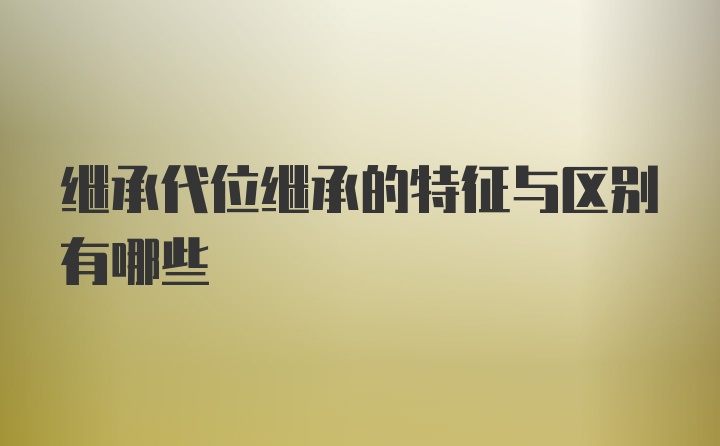 继承代位继承的特征与区别有哪些