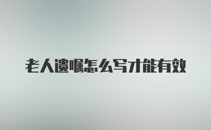 老人遗嘱怎么写才能有效