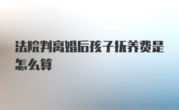 法院判离婚后孩子抚养费是怎么算