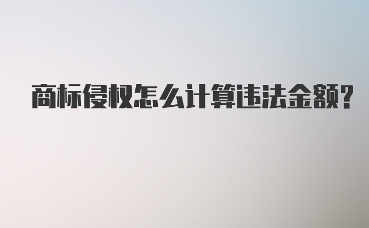 商标侵权怎么计算违法金额？