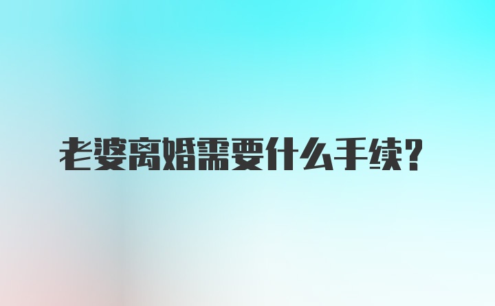 老婆离婚需要什么手续？