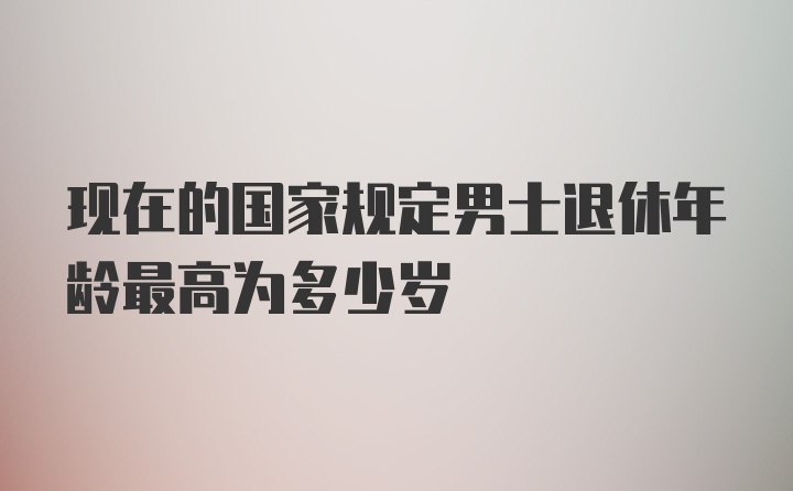 现在的国家规定男士退休年龄最高为多少岁