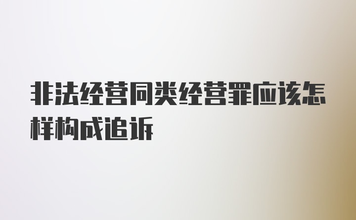 非法经营同类经营罪应该怎样构成追诉