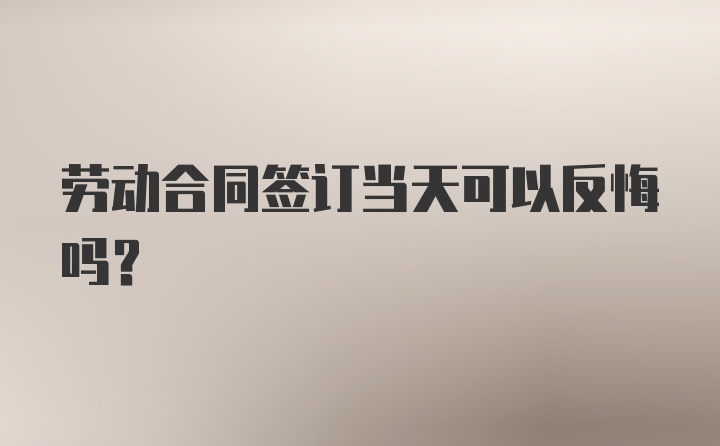 劳动合同签订当天可以反悔吗？