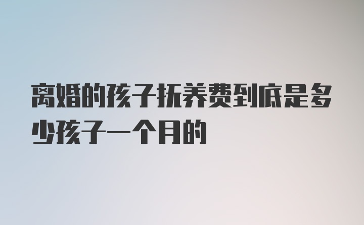 离婚的孩子抚养费到底是多少孩子一个月的