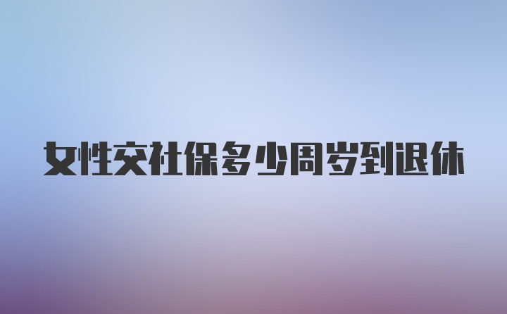 女性交社保多少周岁到退休