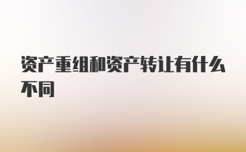 资产重组和资产转让有什么不同