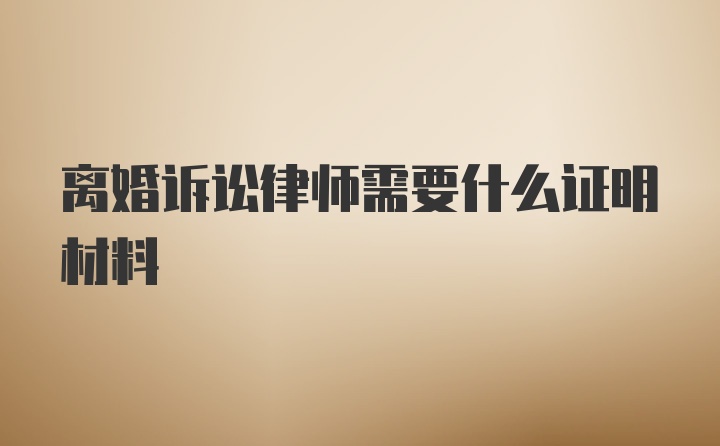 离婚诉讼律师需要什么证明材料