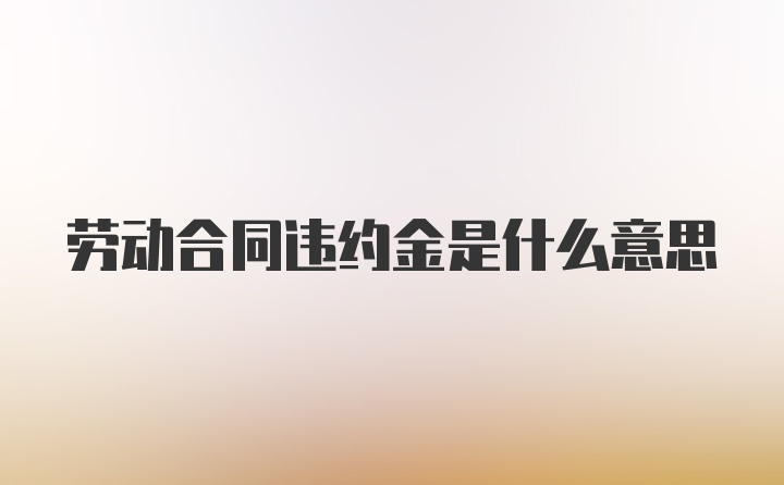 劳动合同违约金是什么意思