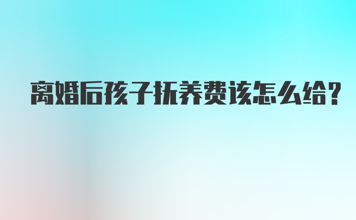 离婚后孩子抚养费该怎么给？