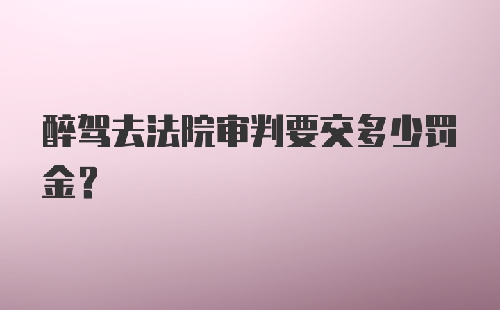 醉驾去法院审判要交多少罚金？