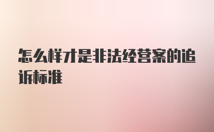 怎么样才是非法经营案的追诉标准