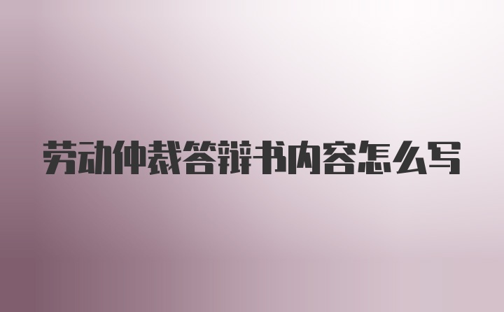 劳动仲裁答辩书内容怎么写