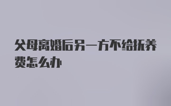 父母离婚后另一方不给抚养费怎么办