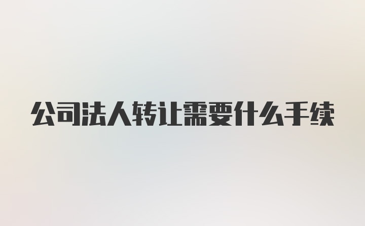 公司法人转让需要什么手续