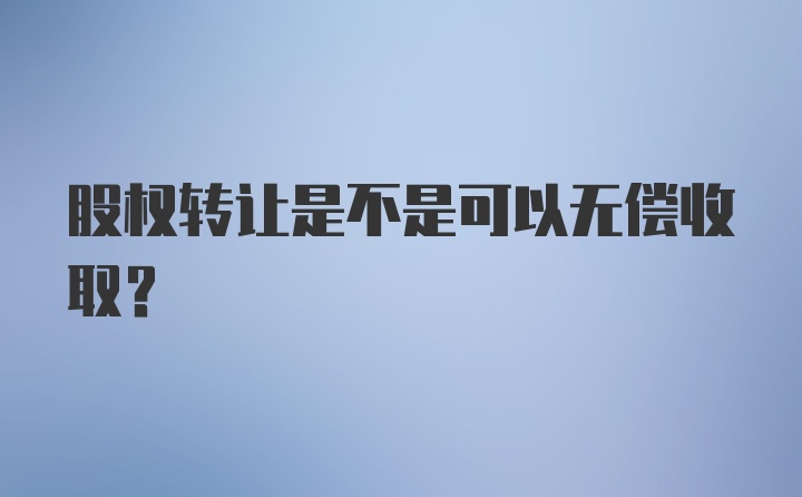 股权转让是不是可以无偿收取?