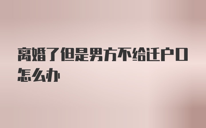 离婚了但是男方不给迁户口怎么办