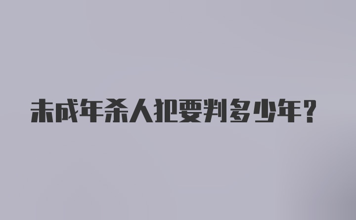 未成年杀人犯要判多少年？