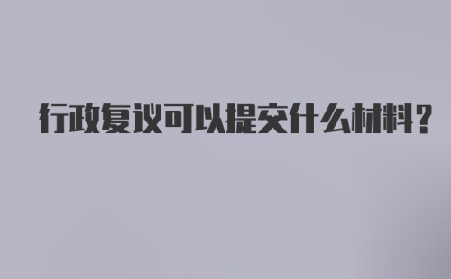 行政复议可以提交什么材料？