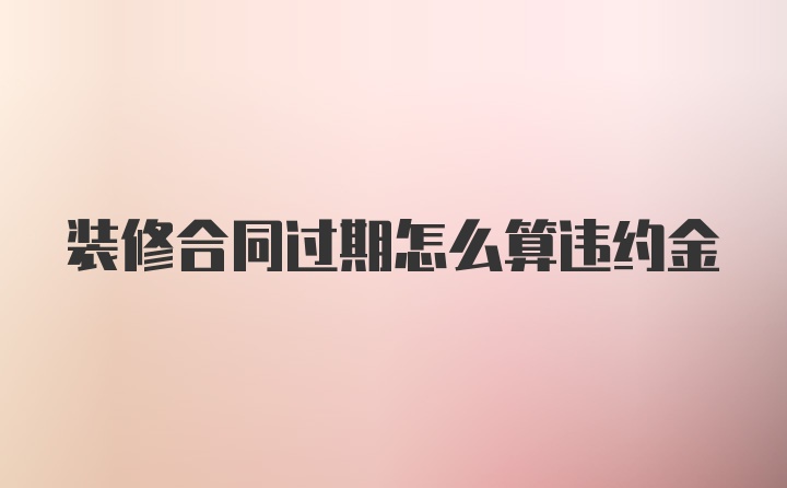 装修合同过期怎么算违约金