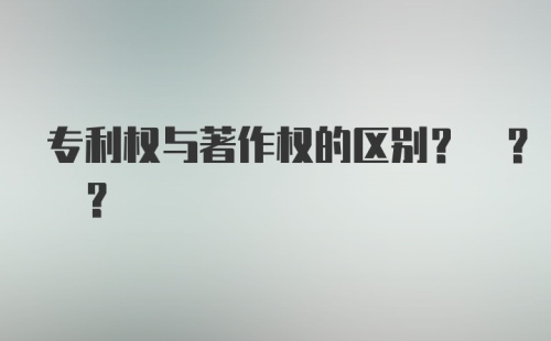 专利权与著作权的区别? ? ?