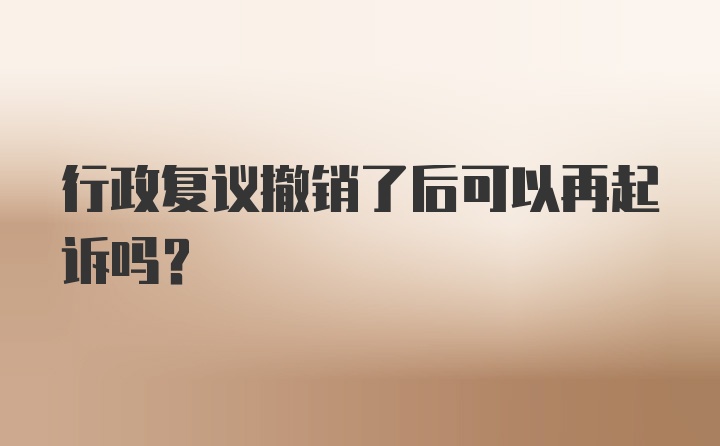 行政复议撤销了后可以再起诉吗？