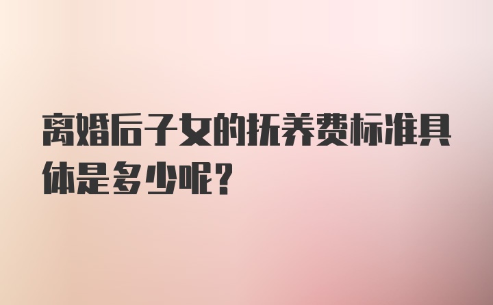 离婚后子女的抚养费标准具体是多少呢？