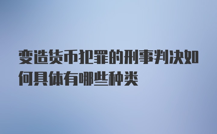 变造货币犯罪的刑事判决如何具体有哪些种类