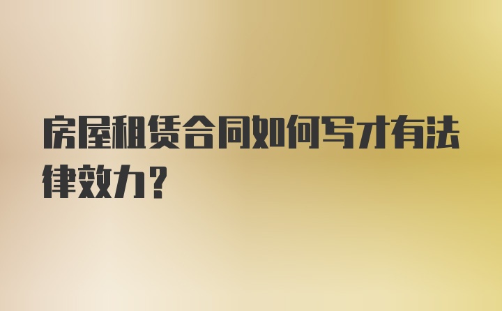 房屋租赁合同如何写才有法律效力？