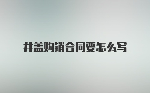 井盖购销合同要怎么写