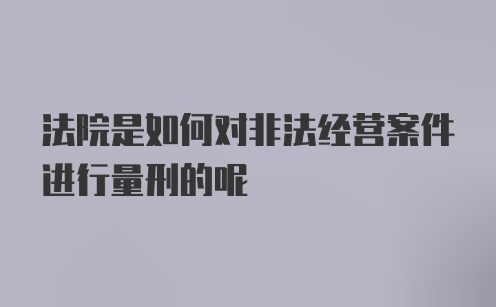 法院是如何对非法经营案件进行量刑的呢