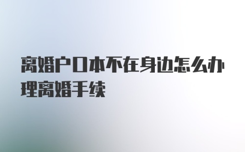 离婚户口本不在身边怎么办理离婚手续