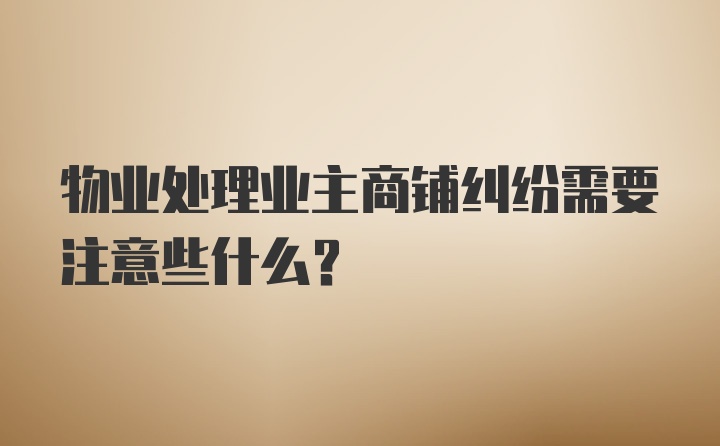 物业处理业主商铺纠纷需要注意些什么？