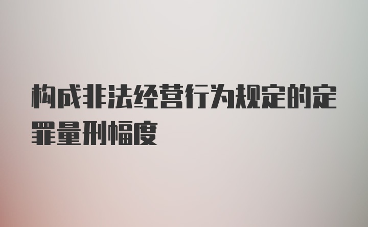 构成非法经营行为规定的定罪量刑幅度