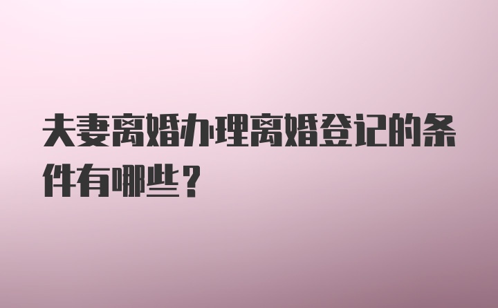 夫妻离婚办理离婚登记的条件有哪些？