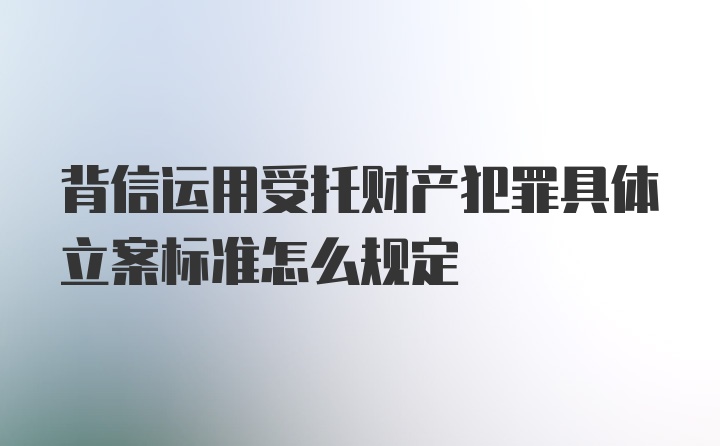 背信运用受托财产犯罪具体立案标准怎么规定