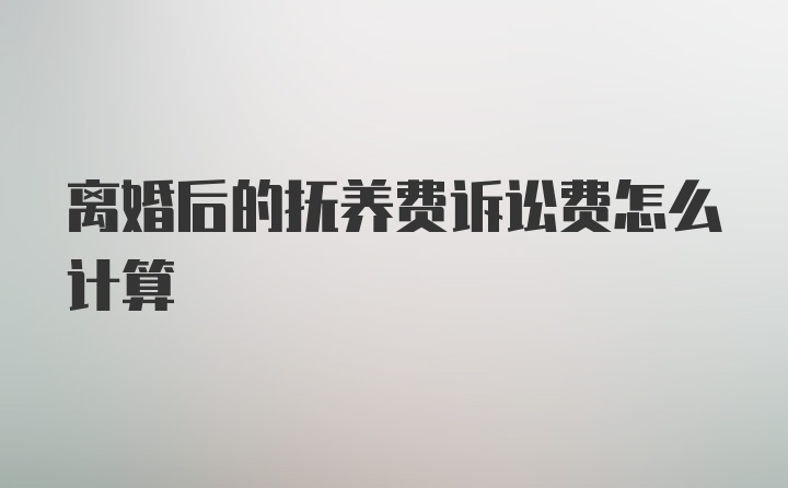 离婚后的抚养费诉讼费怎么计算