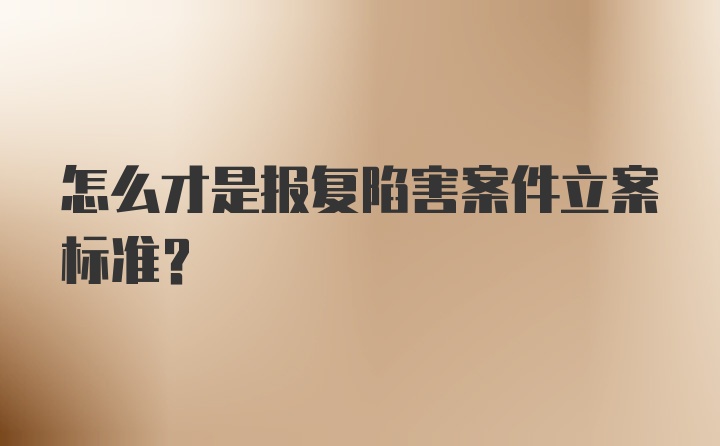 怎么才是报复陷害案件立案标准？