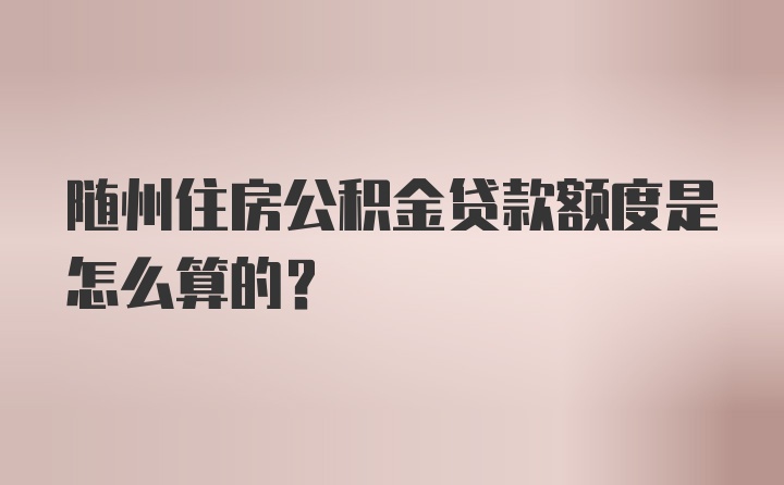 随州住房公积金贷款额度是怎么算的？