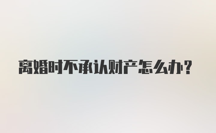 离婚时不承认财产怎么办？