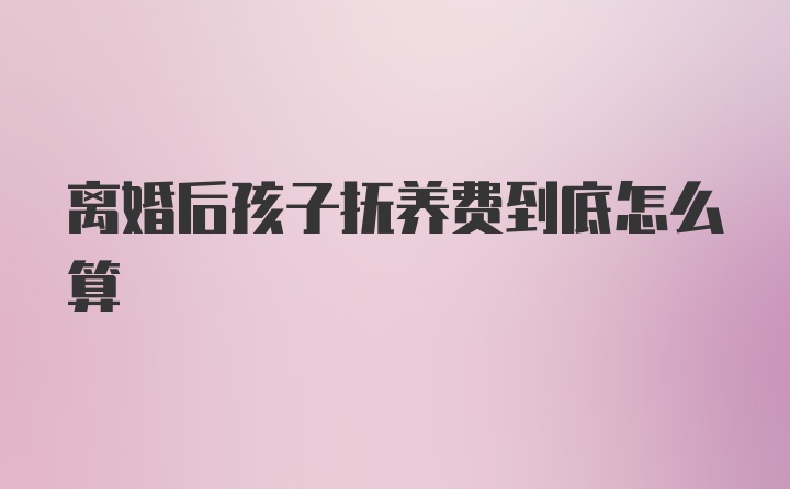 离婚后孩子抚养费到底怎么算