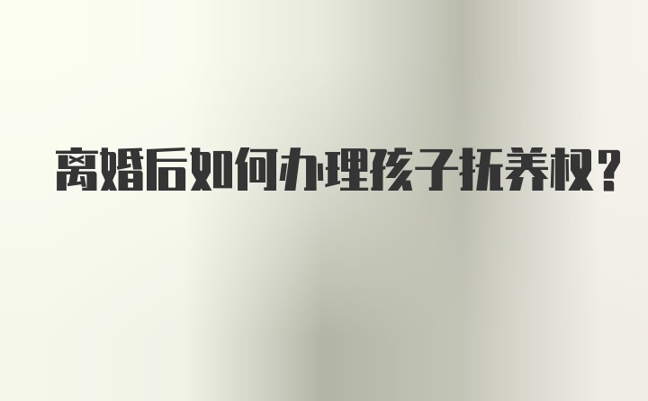 离婚后如何办理孩子抚养权？