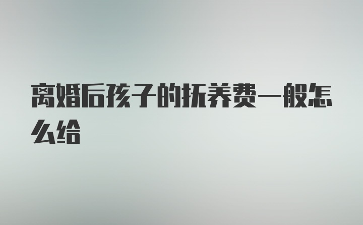 离婚后孩子的抚养费一般怎么给