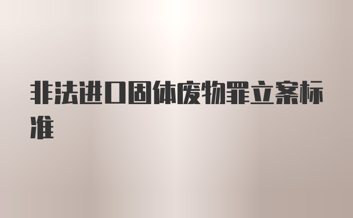 非法进口固体废物罪立案标准