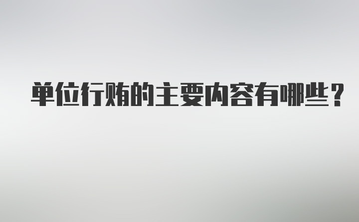 单位行贿的主要内容有哪些?