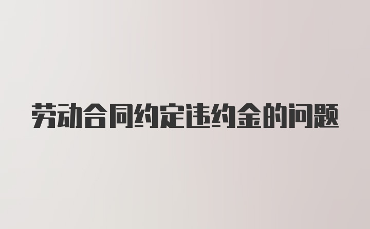 劳动合同约定违约金的问题