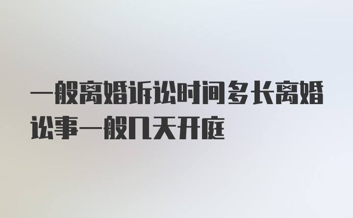 一般离婚诉讼时间多长离婚讼事一般几天开庭