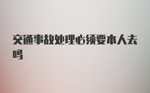 交通事故处理必须要本人去吗