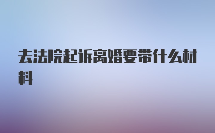 去法院起诉离婚要带什么材料