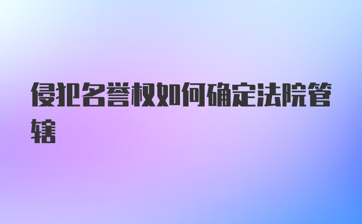 侵犯名誉权如何确定法院管辖